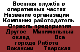 Военная служба в оперативных частях › Название организации ­ Компания-работодатель › Отрасль предприятия ­ Другое › Минимальный оклад ­ 35 000 - Все города Работа » Вакансии   . Тверская обл.,Удомля г.